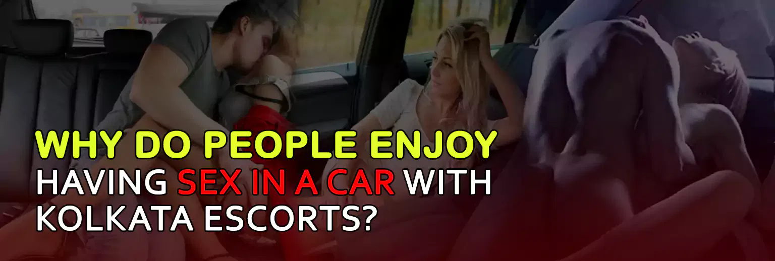 Why Do People Enjoy Having Sex in a Car With Kolkata Escorts?